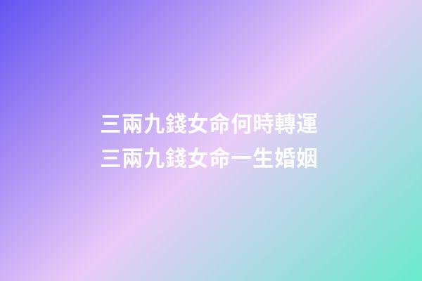 三兩九錢女命何時轉運 三兩九錢女命一生婚姻-第1張-觀點-玄機派